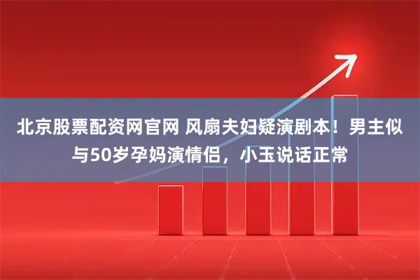 北京股票配资网官网 风扇夫妇疑演剧本！男主似与50岁孕妈演情侣，小玉说话正常