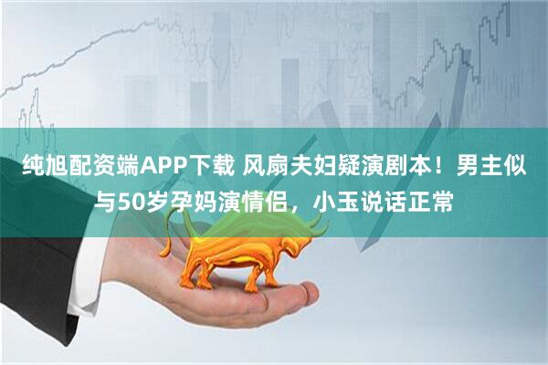 纯旭配资端APP下载 风扇夫妇疑演剧本！男主似与50岁孕妈演情侣，小玉说话正常