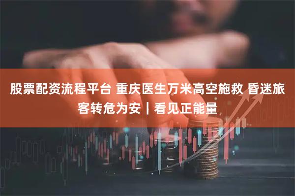 股票配资流程平台 重庆医生万米高空施救 昏迷旅客转危为安｜看见正能量