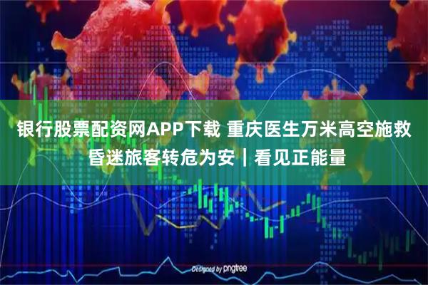 银行股票配资网APP下载 重庆医生万米高空施救 昏迷旅客转危为安｜看见正能量