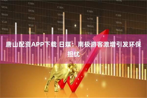 唐山配资APP下载 日媒：南极游客激增引发环保担忧