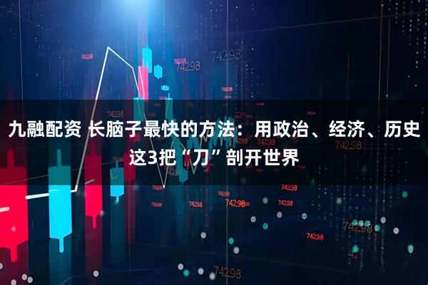 九融配资 长脑子最快的方法：用政治、经济、历史这3把“刀”剖开世界