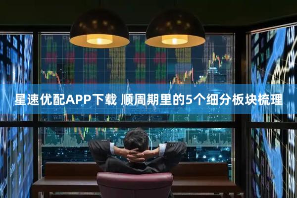 星速优配APP下载 顺周期里的5个细分板块梳理