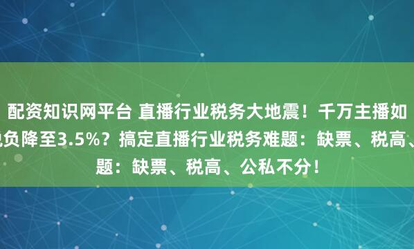 配资知识网平台 直播行业税务大地震！千万主播如何将45%税负降至3.5%？搞定直播行业税务难题：缺票、税高、公私不分！
