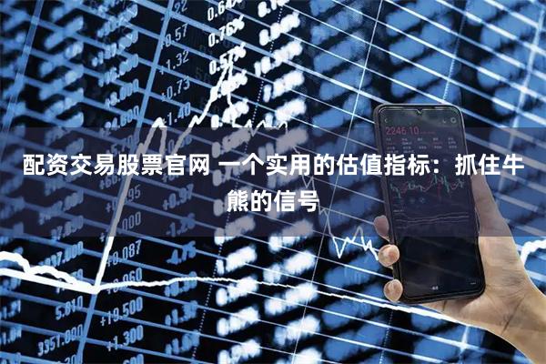 配资交易股票官网 一个实用的估值指标：抓住牛熊的信号