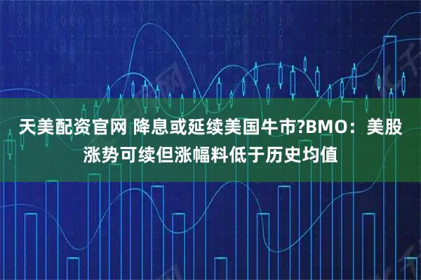 天美配资官网 降息或延续美国牛市?BMO：美股涨势可续但涨幅料低于历史均值