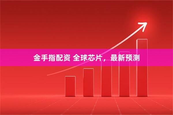 金手指配资 全球芯片，最新预测