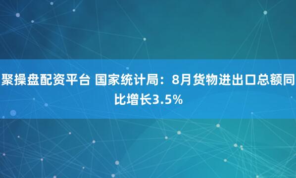 聚操盘配资平台 国家统计局：8月货物进出口总额同比增长3.5%
