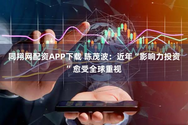 同翔网配资APP下载 陈茂波：近年“影响力投资”愈受全球重视
