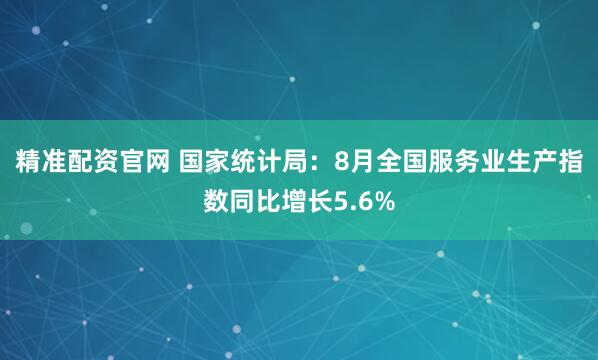 精准配资官网 国家统计局：8月全国服务业生产指数同比增长5.6%