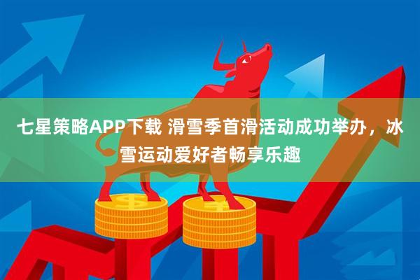 七星策略APP下载 滑雪季首滑活动成功举办，冰雪运动爱好者畅享乐趣