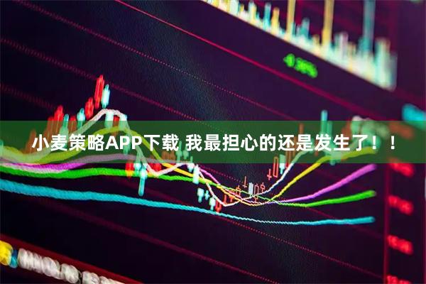 小麦策略APP下载 我最担心的还是发生了！！