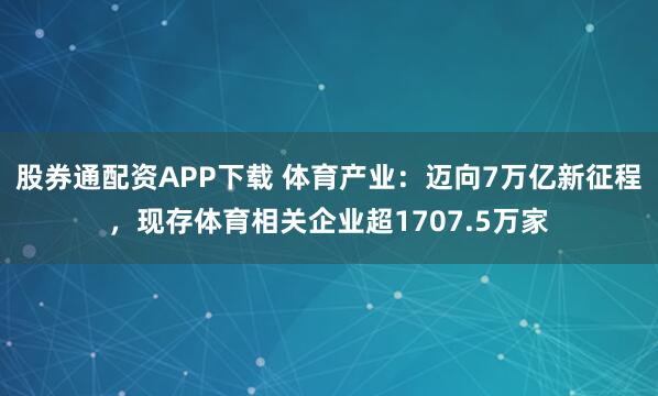 股券通配资APP下载 体育产业：迈向7万亿新征程，现存体育相关企业超1707.5万家
