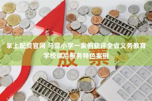 掌上配资官网 马营小学一案例获评全省义务教育学校课后服务特色案例