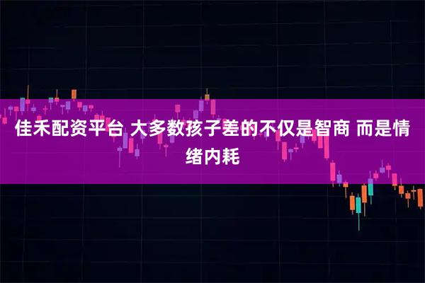 佳禾配资平台 大多数孩子差的不仅是智商 而是情绪内耗