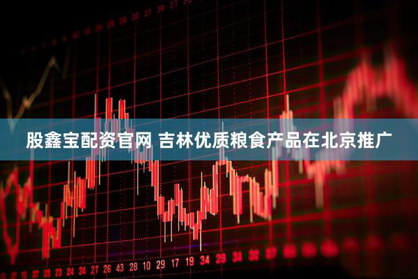 股鑫宝配资官网 吉林优质粮食产品在北京推广