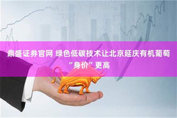 鼎盛证券官网 绿色低碳技术让北京延庆有机葡萄“身价”更高