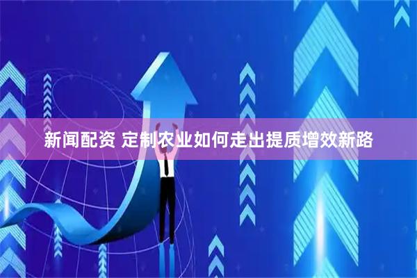 新闻配资 定制农业如何走出提质增效新路