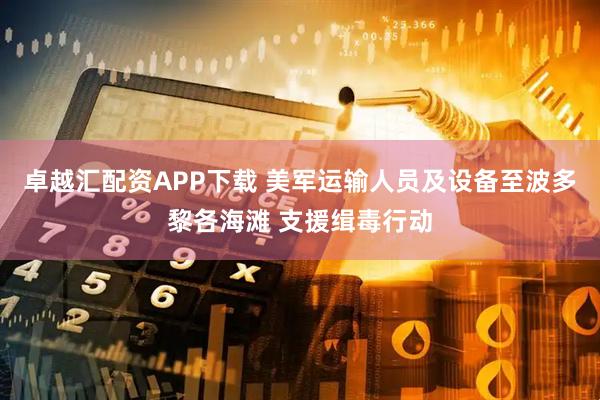 卓越汇配资APP下载 美军运输人员及设备至波多黎各海滩 支援缉毒行动