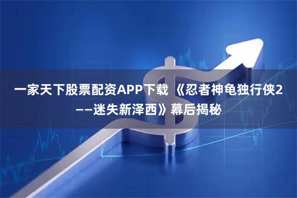 一家天下股票配资APP下载 《忍者神龟独行侠2——迷失新泽西》幕后揭秘