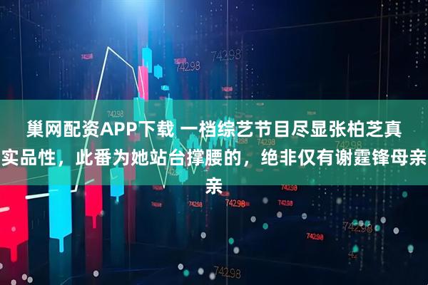 巢网配资APP下载 一档综艺节目尽显张柏芝真实品性，此番为她站台撑腰的，绝非仅有谢霆锋母亲
