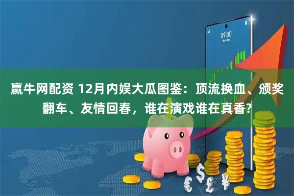 赢牛网配资 12月内娱大瓜图鉴：顶流换血、颁奖翻车、友情回春，谁在演戏谁在真香?