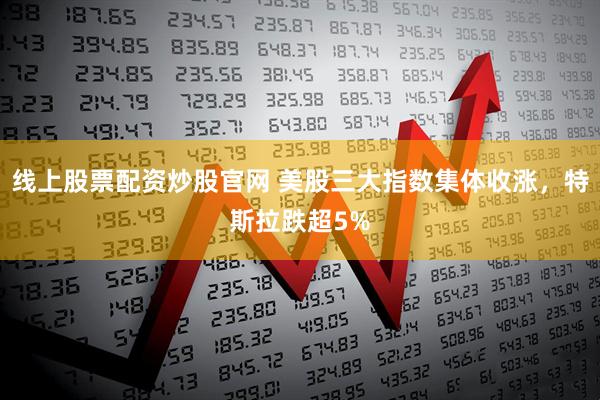线上股票配资炒股官网 美股三大指数集体收涨，特斯拉跌超5%
