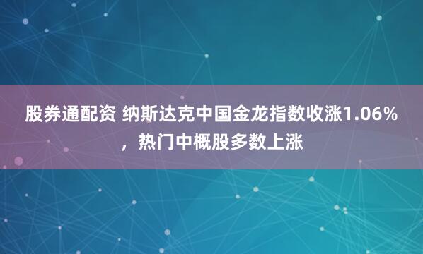 股券通配资 纳斯达克中国金龙指数收涨1.06%，热门中概股多数上涨