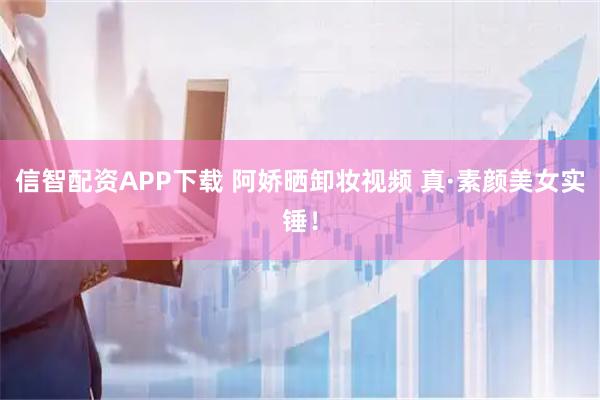 信智配资APP下载 阿娇晒卸妆视频 真·素颜美女实锤！