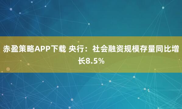 赤盈策略APP下载 央行：社会融资规模存量同比增长8.5%