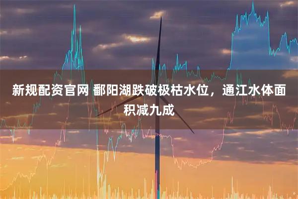 新规配资官网 鄱阳湖跌破极枯水位，通江水体面积减九成