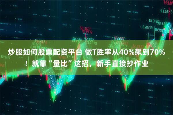 炒股如何股票配资平台 做T胜率从40%飙到70%！就靠“量比”这招，新手直接抄作业