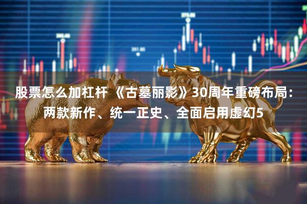 股票怎么加杠杆 《古墓丽影》30周年重磅布局：两款新作、统一正史、全面启用虚幻5