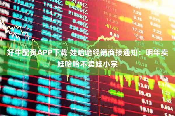 好牛配资APP下载 娃哈哈经销商接通知：明年卖娃哈哈不卖娃小宗