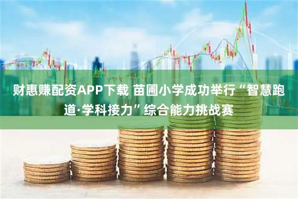 财惠赚配资APP下载 苗圃小学成功举行“智慧跑道·学科接力”综合能力挑战赛