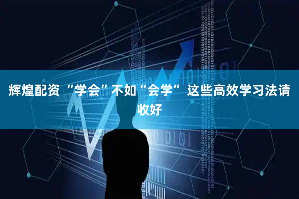 辉煌配资 “学会”不如“会学” 这些高效学习法请收好