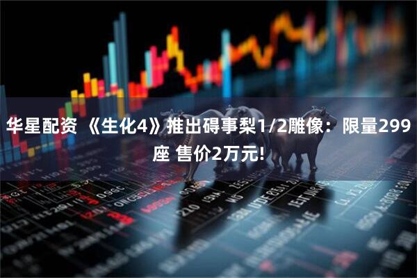 华星配资 《生化4》推出碍事梨1/2雕像：限量299座 售价2万元!