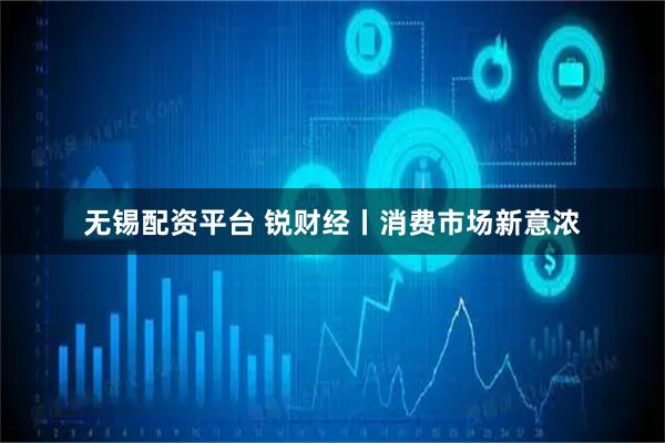 无锡配资平台 锐财经丨消费市场新意浓