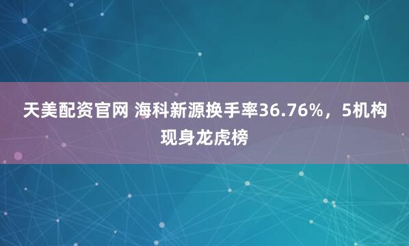 天美配资官网 海科新源换手率36.76%，5机构现身龙虎榜