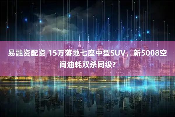 易融资配资 15万落地七座中型SUV，新5008空间油耗双杀同级?