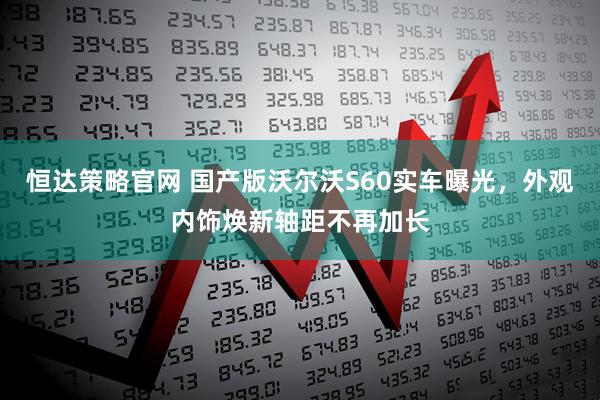 恒达策略官网 国产版沃尔沃S60实车曝光，外观内饰焕新轴距不再加长