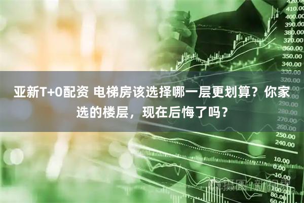 亚新T+0配资 电梯房该选择哪一层更划算？你家选的楼层，现在后悔了吗？