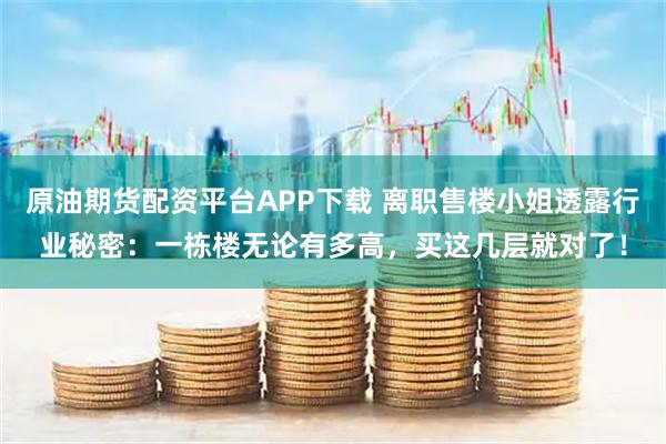 原油期货配资平台APP下载 离职售楼小姐透露行业秘密：一栋楼无论有多高，买这几层就对了！