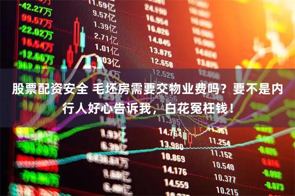 股票配资安全 毛坯房需要交物业费吗？要不是内行人好心告诉我，白花冤枉钱！