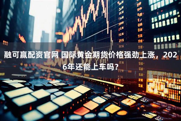 融可赢配资官网 国际黄金期货价格强劲上涨，2026年还能上车吗？