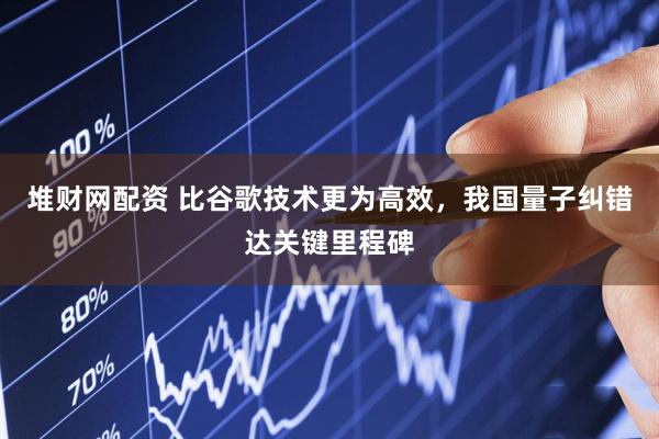 堆财网配资 比谷歌技术更为高效，我国量子纠错达关键里程碑