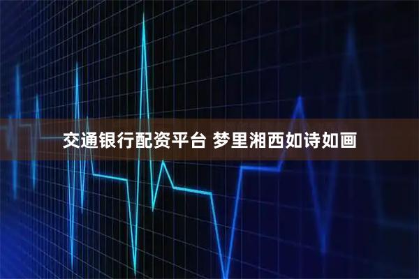 交通银行配资平台 梦里湘西如诗如画
