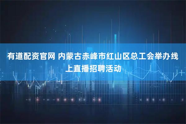 有道配资官网 内蒙古赤峰市红山区总工会举办线上直播招聘活动