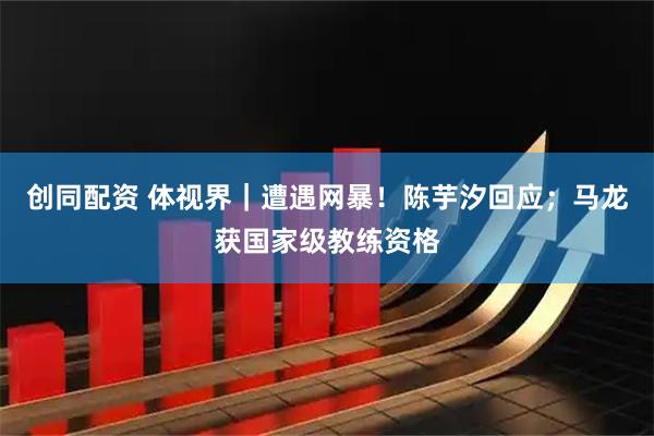 创同配资 体视界｜遭遇网暴！陈芋汐回应；马龙获国家级教练资格