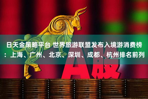 日天金策略平台 世界旅游联盟发布入境游消费榜：上海、广州、北京、深圳、成都、杭州排名前列